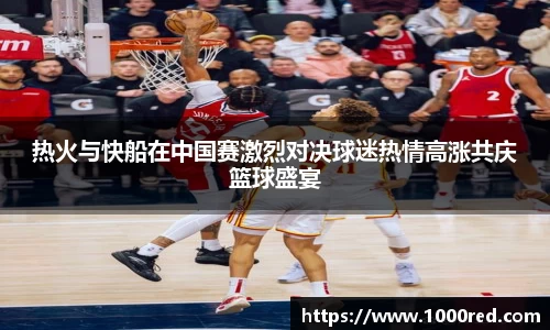 热火与快船在中国赛激烈对决球迷热情高涨共庆篮球盛宴